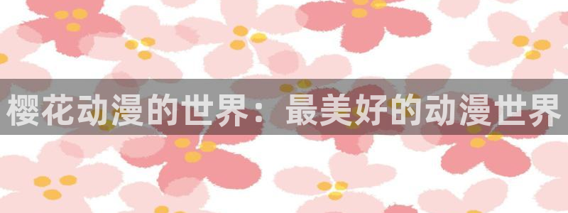 樱花动漫学院：樱花动漫的世界：最美好的动漫世界