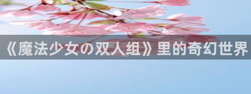 樱花动漫1.6.1版本下载：《魔法少女の双人组》里的奇幻世界