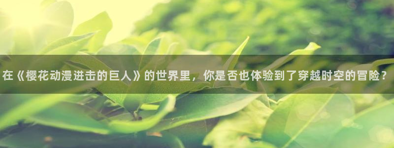 巨人的花嫁樱花动漫：在《樱花动漫进击的巨人》的世界里，你是否也体验到了穿越时空的冒险？