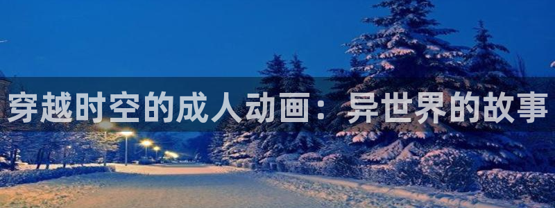 凡人樱花动漫：穿越时空的成人动画：异世界的故事